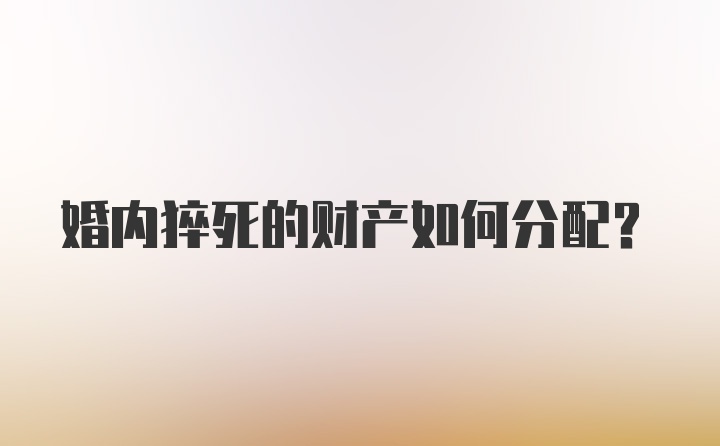 婚内猝死的财产如何分配?