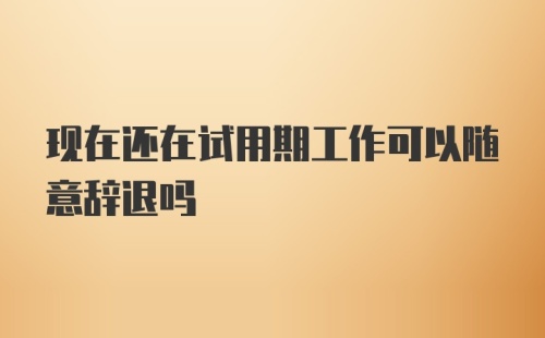 现在还在试用期工作可以随意辞退吗