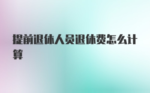 提前退休人员退休费怎么计算