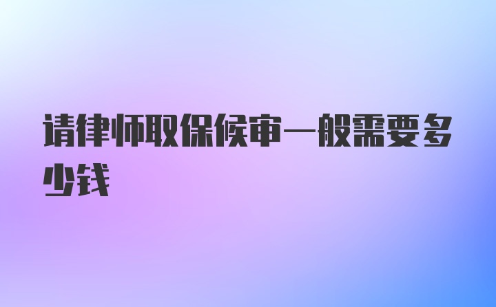 请律师取保候审一般需要多少钱