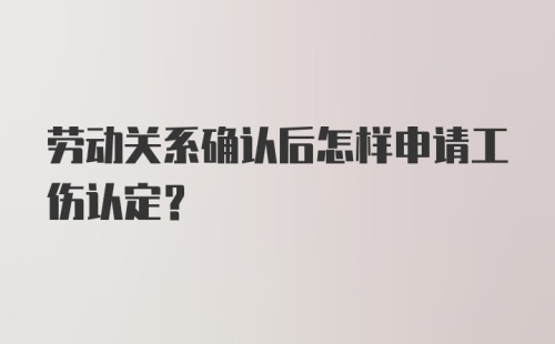 劳动关系确认后怎样申请工伤认定?