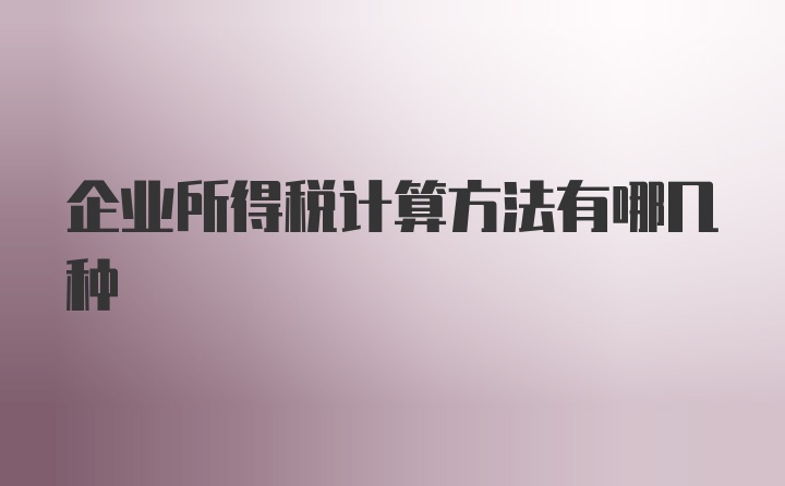 企业所得税计算方法有哪几种