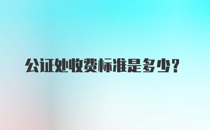 公证处收费标准是多少？