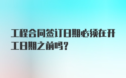 工程合同签订日期必须在开工日期之前吗？