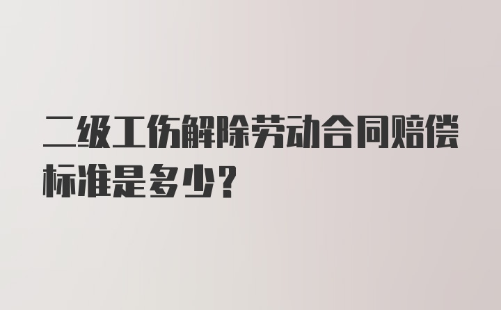 二级工伤解除劳动合同赔偿标准是多少？