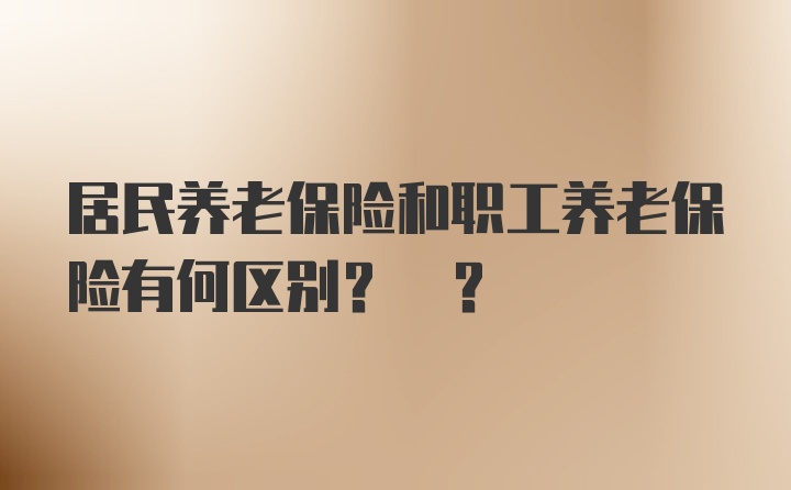 居民养老保险和职工养老保险有何区别? ?