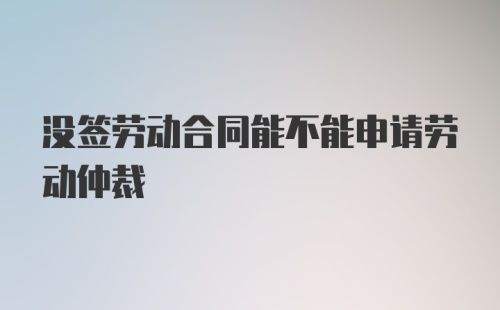 没签劳动合同能不能申请劳动仲裁