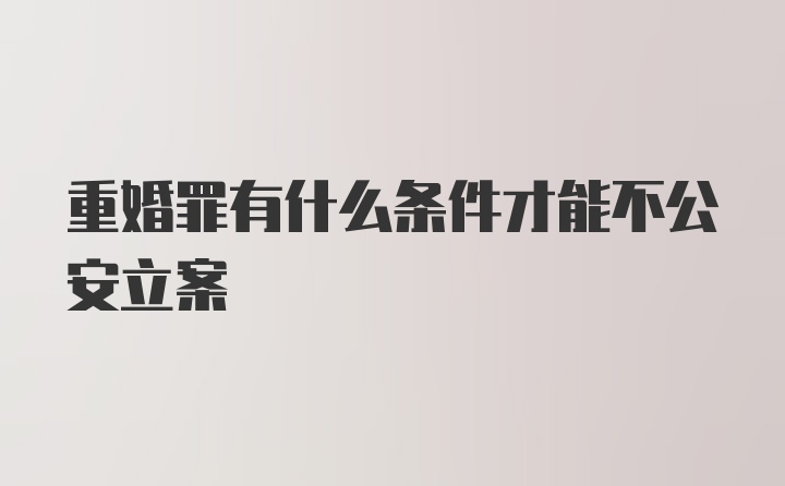 重婚罪有什么条件才能不公安立案