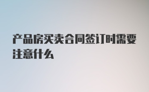 产品房买卖合同签订时需要注意什么