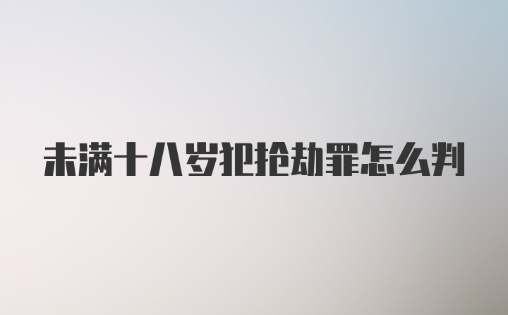 未满十八岁犯抢劫罪怎么判