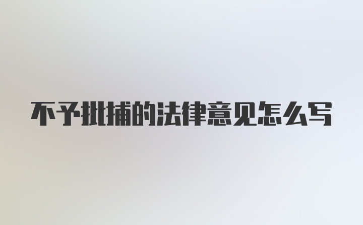 不予批捕的法律意见怎么写