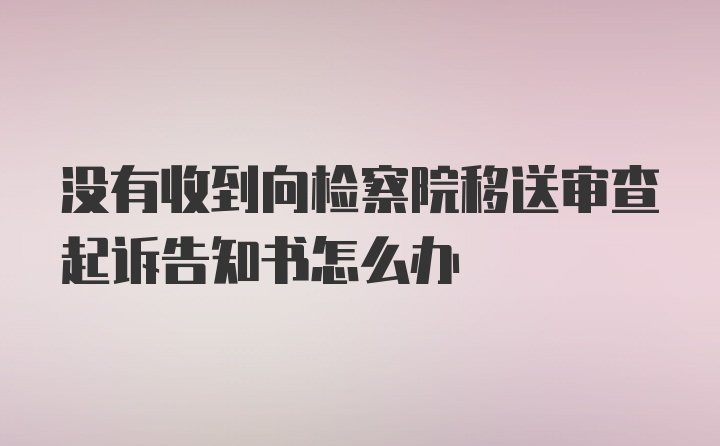 没有收到向检察院移送审查起诉告知书怎么办