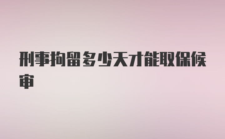 刑事拘留多少天才能取保候审