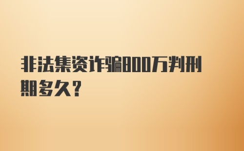 非法集资诈骗800万判刑期多久？