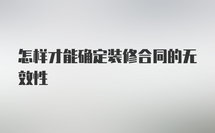 怎样才能确定装修合同的无效性