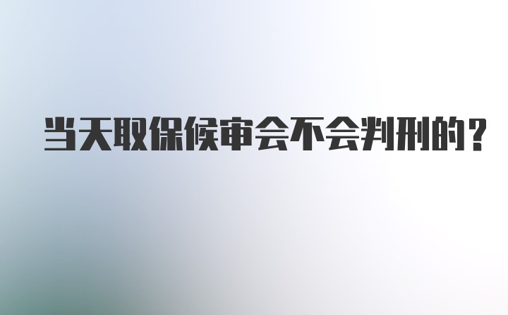 当天取保候审会不会判刑的？