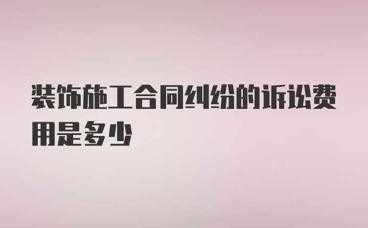 装饰施工合同纠纷的诉讼费用是多少