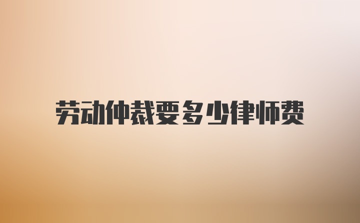 劳动仲裁要多少律师费