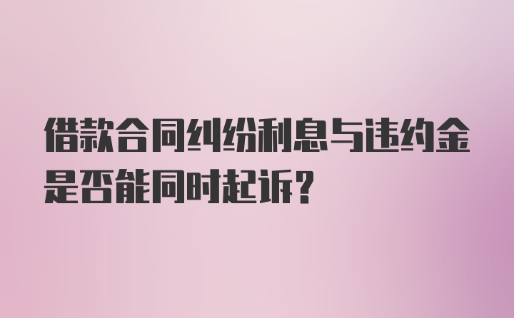 借款合同纠纷利息与违约金是否能同时起诉？