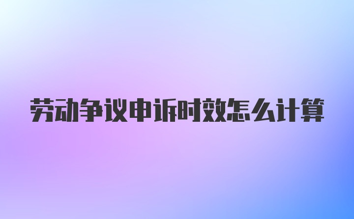 劳动争议申诉时效怎么计算