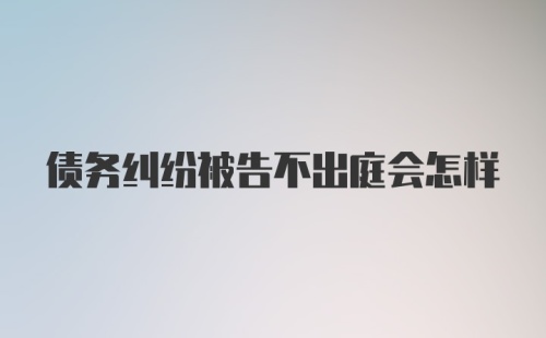 债务纠纷被告不出庭会怎样