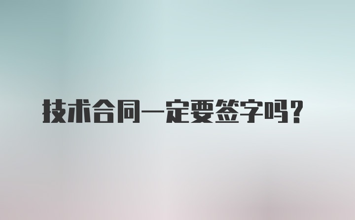 技术合同一定要签字吗？