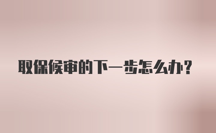 取保候审的下一步怎么办？