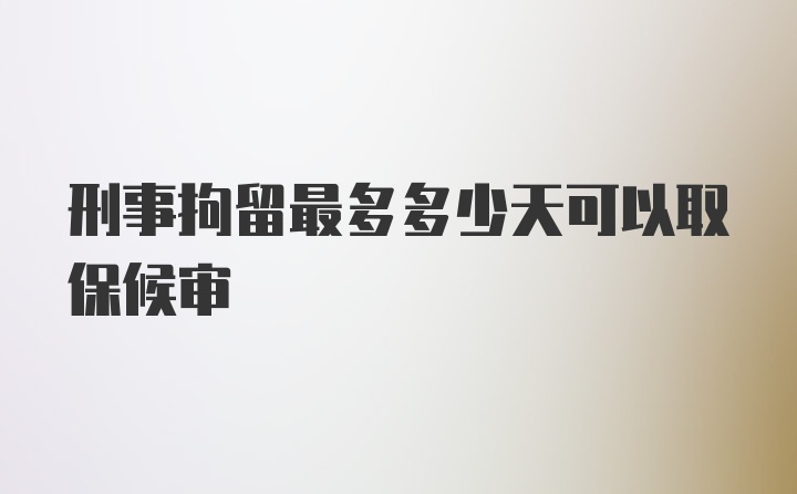 刑事拘留最多多少天可以取保候审