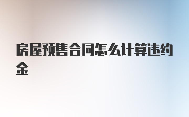 房屋预售合同怎么计算违约金