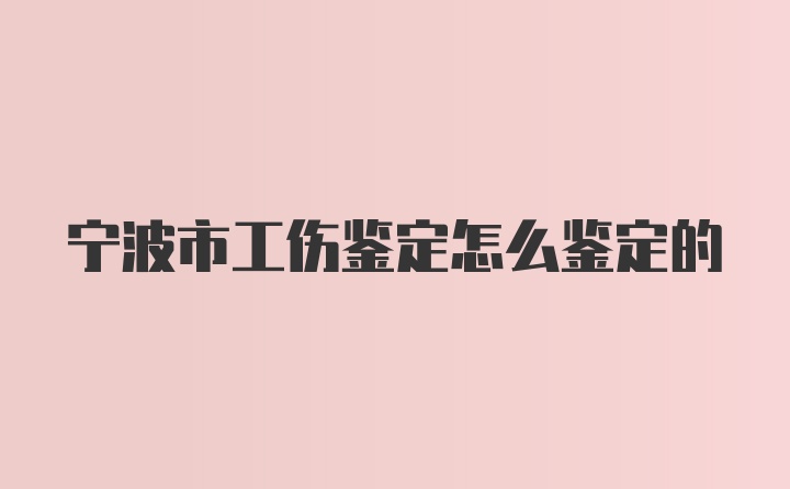 宁波市工伤鉴定怎么鉴定的