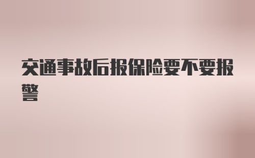 交通事故后报保险要不要报警