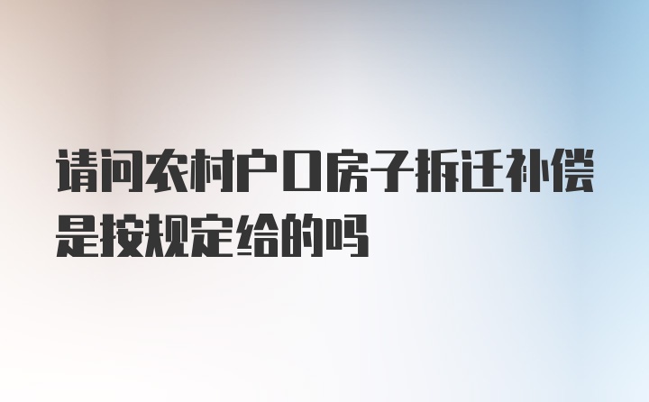 请问农村户口房子拆迁补偿是按规定给的吗