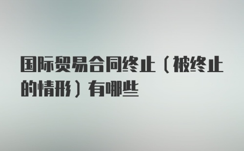 国际贸易合同终止（被终止的情形）有哪些