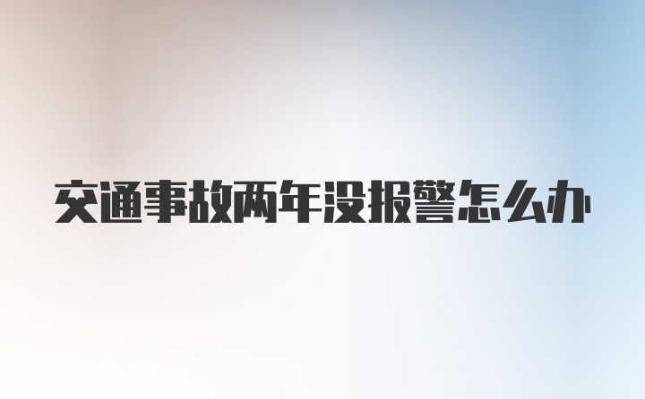 交通事故两年没报警怎么办