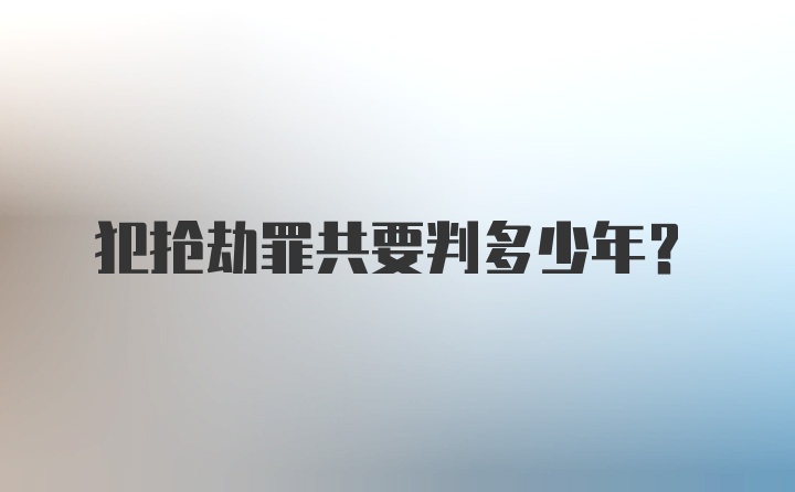 犯抢劫罪共要判多少年？