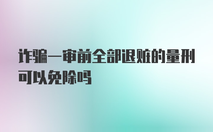 诈骗一审前全部退赃的量刑可以免除吗