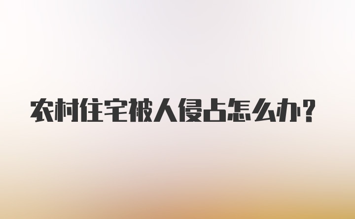 农村住宅被人侵占怎么办？