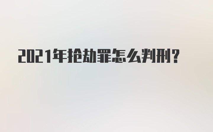 2021年抢劫罪怎么判刑？