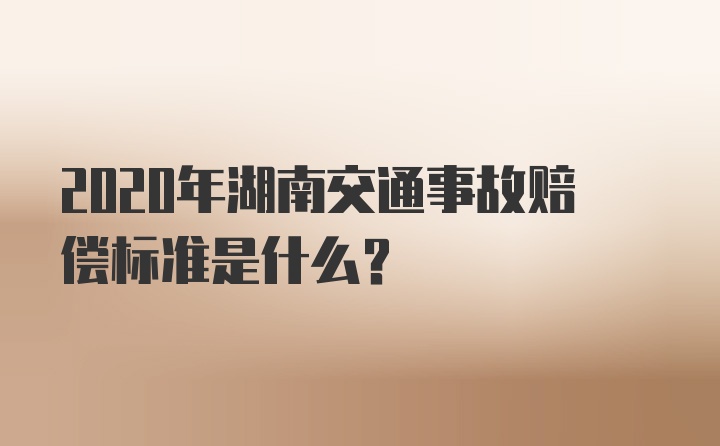 2020年湖南交通事故赔偿标准是什么？