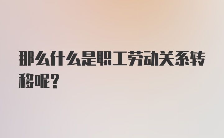 那么什么是职工劳动关系转移呢？