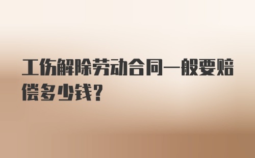 工伤解除劳动合同一般要赔偿多少钱？