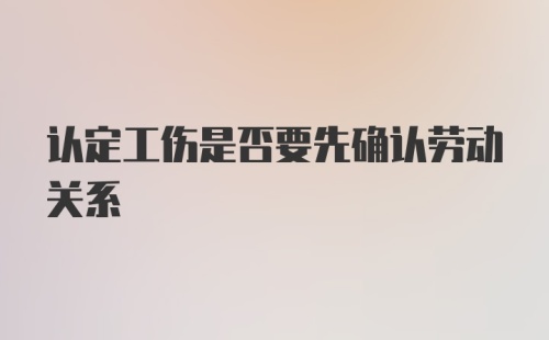 认定工伤是否要先确认劳动关系