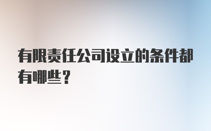 有限责任公司设立的条件都有哪些？