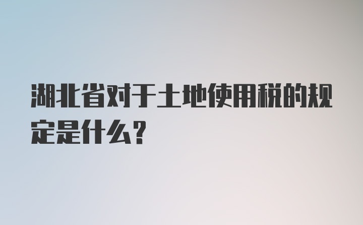 湖北省对于土地使用税的规定是什么？