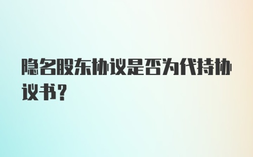 隐名股东协议是否为代持协议书?