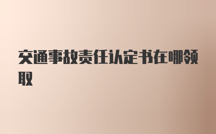 交通事故责任认定书在哪领取