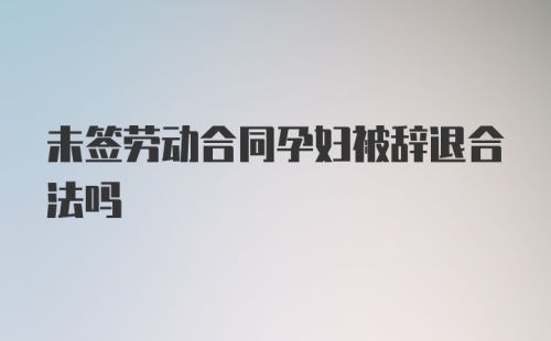 未签劳动合同孕妇被辞退合法吗