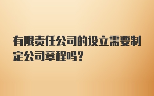 有限责任公司的设立需要制定公司章程吗?