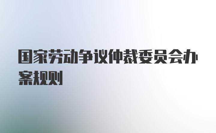 国家劳动争议仲裁委员会办案规则