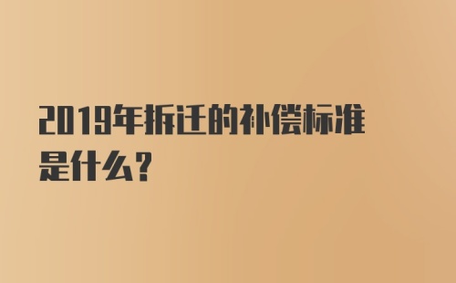 2019年拆迁的补偿标准是什么？